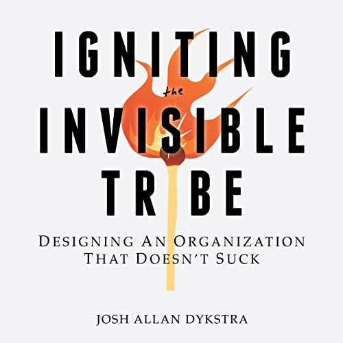 Igniting the Invisible Tribe: Designing An Organization That Doesn't Suck Audiobook by Josh Allan Dykstra