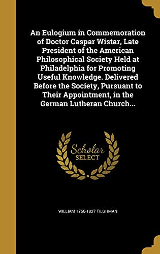An Eulogium in Commemoration of Doctor Caspar Wistar, Late President of the American Philosophical Society Held at Philadelphia for Promoting Useful ... Appointment, in the German Lutheran Church...