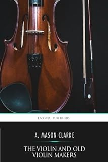The Violin and Old Violin Makers: Being a Historical and Biographical Account of the Violin with Facsimiles of Labels of the Old Makers