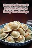 Pierogi Perfection: 98 Delicious Recipes to Satisfy Your Cravings