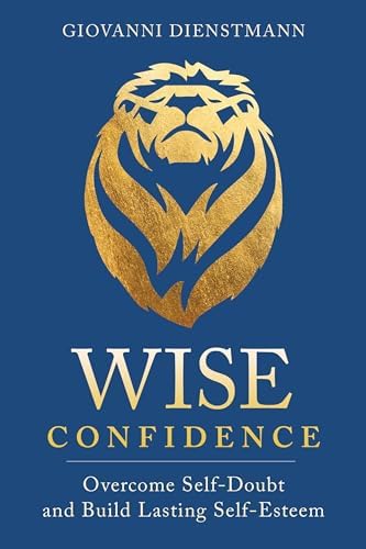 Wise Confidence: Overcome Self-Doubt and Build Lasting Self-Esteem ...
