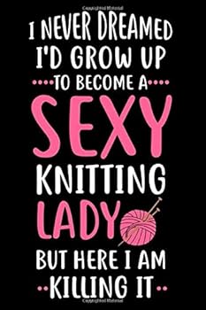 I Never Dreamed Id Grow up to Become a Sexy Knitting Lady : Lined Notebook Gift / Journal Gift, 120 Pages, 6x9, Soft Cover, Matte Finish for Your Knitting and Crochet Projects. Keep Track of All of Yo