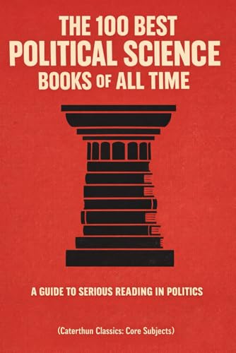 The 100 Best Political Science Books of All Time: A Guide to Serious Reading in Politics