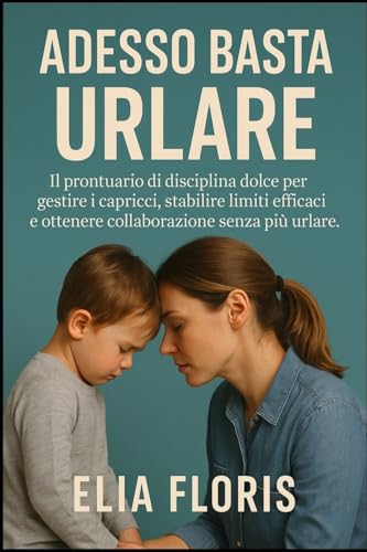 Adesso Basta Urlare: Il prontuario di disciplina dolce per gestire i capricci, stabilire limiti efficaci e ottenere collaborazione senza più urlare (Italian Edition)