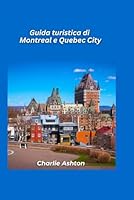 Guida turistica di Montreal e Quebec City 2025: Scopri il fascino francese, le strade storiche e la cultura vibrante del cuore del Canada (Italian Edition) B0DV4PH65G Book Cover