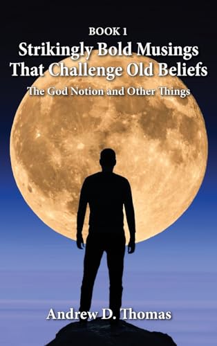 Strikingly Bold Musings That Challenge Old Beliefs: The God Notion and Other Things -- Book 1