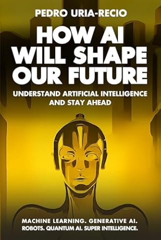 How AI Will Shape Our Future: Understand Artificial Intelligence and Stay Ahead. Machine Learning. Generative AI. Robots. Quantum AI. Super Intelligence