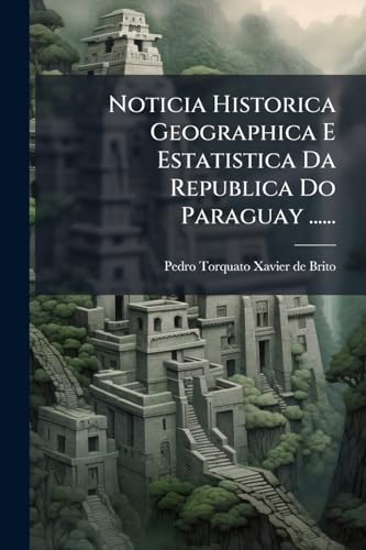 Noticia Historica Geographica E Estatistica Da Republica Do Paraguay ...... (Portuguese Edition)