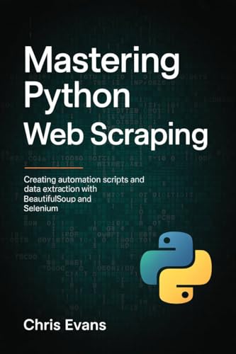 MASTERING PYTHON WEB SCRAPING: CREATING AUTOMATION SCRIPTS AND DATA EXTRACTION WITH BEAUTIFULSOUP AND SELENIUM