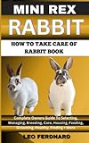 MINI REX RABBIT. HOW TO TAKE CARE OF RABBIT BOOK: The Acquisition, History, Appearance, Housing, Grooming, Nutrition, Health Issues, Specific Needs And Much More