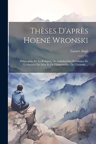 Thèses D'après Hoené Wronski: Philosophie De La Religion, Ou Solution Des Problèmes De L'existence De Dieu Et De L'immortalité De L'homme ... (French Edition)