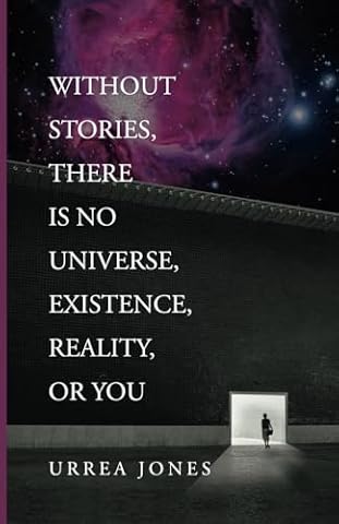 WITHOUT STORIES, THERE IS NO UNIVERSE, EXISTENCE, REALITY, OR YOU