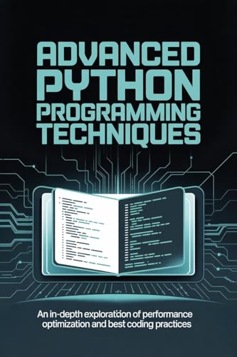 ADVANCED PYTHON PROGRAMMING TECHNIQUES: an in depth exploration of performance optimization and best coding practices (Tech Mastery Series™)