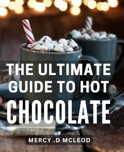The Ultimate Guide To Hot Chocolate: Indulge in...