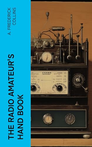 The Radio Amateur's Hand Book: A Complete, Authentic and Informative Work on Wireless Telegraphy and Telephony