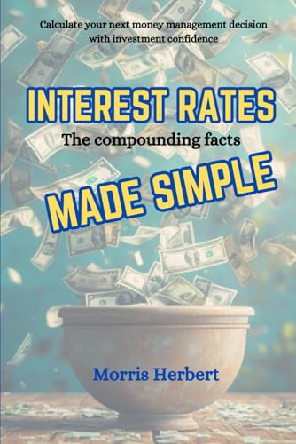 INTEREST RATES: The Compounding Facts MADE SIMPLE: Calculate your next money management decision with investment confidence