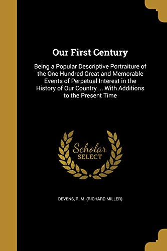 Our First Century: Being a Popular Descriptive Portraiture of the One Hundred Great and Memorable Events of Perpetual Interest in the History of Our Country ... With Additions to the Present Time