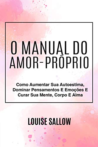Amazon Com O Manual Do Amor Proprio Como Aumentar Sua Autoestima Dominar Pensamentos E Emocoes E Curar Sua Mente Corpo E Alma Portuguese Edition Ebook Sallow Louise Kindle Store