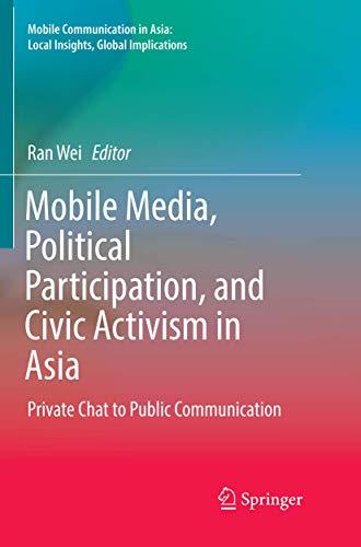 Mobile Media, Political Participation, and Civic Activism in Asia: Private Chat to Public Communication (Mobile Communication in Asia: Local Insights, Global Implications)