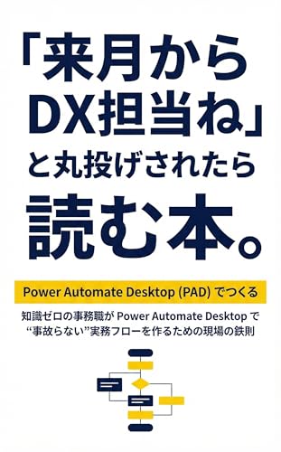 「来月からDX担当ね」と丸投げされたら読む本。: 知識ゼロの事務職が Power Automate Desktop で“事故らない”実務フローを作るための現場の鉄則