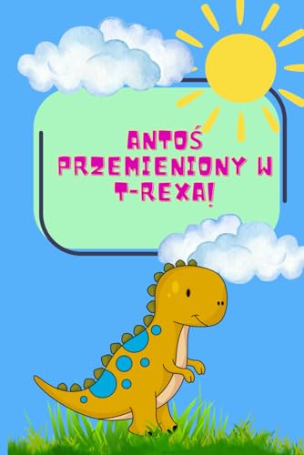 Antoś przemieniony w T-Rexa:Bajka dla Dzieci Kochających Dinozaury i Wierzących w Marzenia .25 Stron ,Miękka Okładka,Rozmiar 6x9