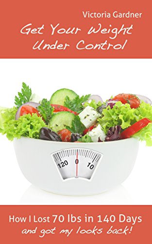 Get Your Weight Under Control: How I Lost 70 Lbs in 140 Days And Got My Looks Back!
