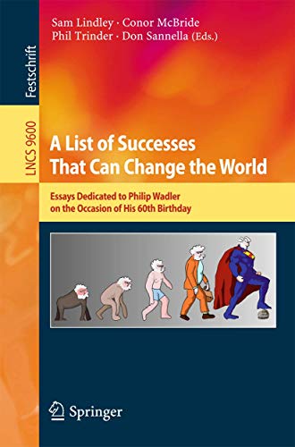 A List of Successes That Can Change the World: Essays Dedicated to Philip Wadler on the Occasion of His 60th Birthday (Lecture Notes in Computer Science, 9600)
