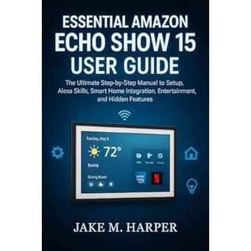 ESSENTIAL AMAZON ECHO SHOW 15 USER GUIDE : The Ultimate Step-by-Step Manual To Setup, Alexa Skills, Smart Home Integration, Entertainment, and Hidden Features ... for Beginners and Seniors) (English Edition)