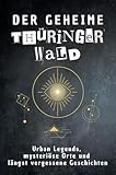Der geheime Thüringer Wald: Urban Legends, mysteriöse Orte und längst vergessene Geschichten. Geschenk für Fans von Grusel und Mystery, Halloween, True Crime, Reise