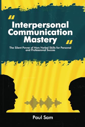Interpersonal Communication Mastery: The Silent Power of Non-Verbal Skills for Personal and Professional Success