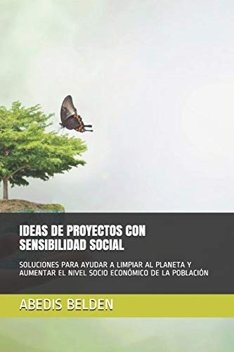 IDEAS DE PROYECTOS CON SENSIBILIDAD SOCIAL: SOLUCIONES PARA AYUDAR A LIMPIAR AL PLANETA Y AUMENTAR EL NIVEL SOCIO ECONÓMICO DE LA POBLACIÓN (Spanish Edition)