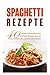 Spaghetti Rezepte: 40 leckere Nudelgerichte und Pasta Rezepte zum zu Hause einfach und schnell nachmachen.