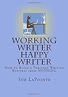 Working Writer Happy Writer: How To Build A Thriving Writing Business From Nothing 1441404546 Book Cover