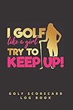  I GOLF LIKE A GIRL, TRY TO KEEP UP - GOLF SCORECARD LOG BOOK: 100 Tracking sheets  Yardage pages  Record your scores and stats  Gifts for golfers  Women.