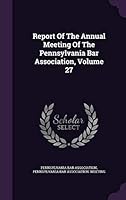 Report of the Annual Meeting of the Pennsylvania Bar Association, Volume 27 1342612310 Book Cover