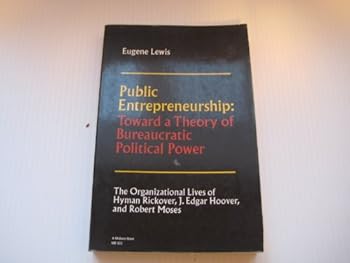 Public Entrepreneurship: Toward a Theory of Bureaucratic Political Power—the organizational lives of Hyman Rickover, J. Edgar Hoover, and Robert Moses