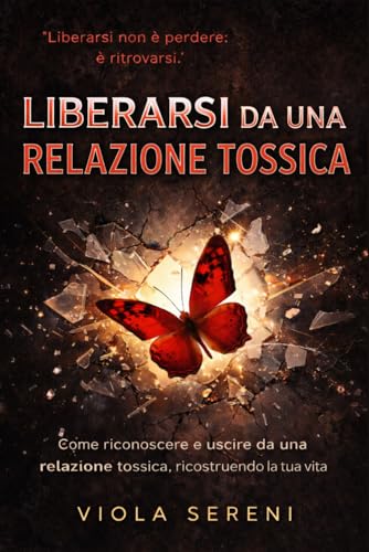 Liberarsi da una Relazione Tossica: Come riconoscere e uscire da una relazione tossica, ricostruendo la tua vita