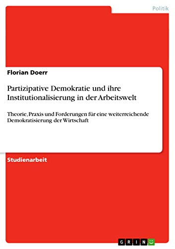 Partizipative Demokratie und ihre Institutionalisierung in der Arbeitswelt: Theorie, Praxis und Forderungen für eine weiterreichende Demokratisierung der Wirtschaft (German Edition)