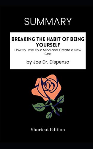 SUMMARY - Breaking The Habit of Being Yourself: How to Lose Your Mind and Create a New One by Joe Dr. Dispenza