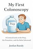 My First Colonoscopy: A Comical Look at the Prep, the Procedure, and the Relief Afterward