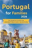 Portugal for Families 2026  The Updated and Essential Travel Guide for Your Journey as a Family to Explore and Enjoy the Best of Portugal