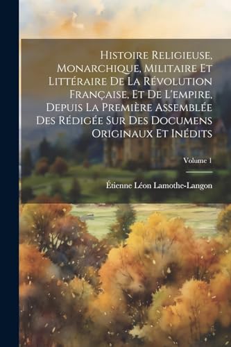 Histoire Religieuse, Monarchique, Militaire Et Littéraire De La Révolution Française, Et De L'empire, Depuis La Première Assemblée Des Rédigée Sur Des ... Et Inédits; Volume 1 (French Edition)