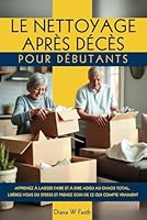 LE NETTOYAGE APRÈS DÉCÈS POUR DÉBUTANTS: APPRENEZ À LAISSER FAIRE ET À DIRE ADIEU AU CHAOS TOTAL, LIBÉREZ-VOUS DU STRESS ET PRENEZ SOIN DE CE QUI COMPTE VRAIMENT (French Edition) B0F62RJXVF Book Cover