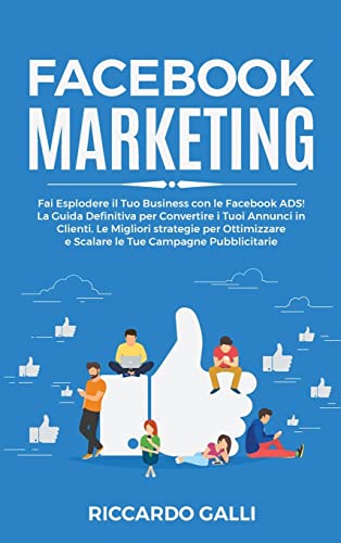 Facebook Marketing: Fai Esplodere il Tuo Business con le Facebook ADS! La Guida Definitiva per Convertire i Tuoi Annunci in Clienti. Le Migliori ... Tue Campagne Pubblicitarie (Italian Edition)