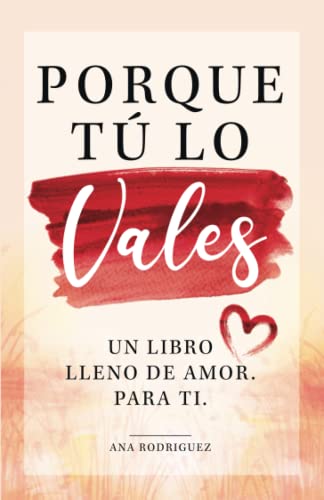 ¡Porque tú lo vales! Un libro lleno de amor. Para ti ¡Porque tú lo vales! Un libro lleno de amor. Para ti