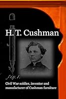 H. T. Cushman: Civil War soldier, inventor and manufacturer of Cushman furniture 150578686X Book Cover
