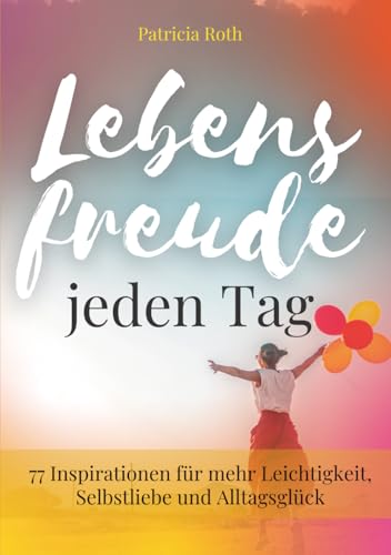 Lebensfreude jeden Tag: 77 Inspirationen für mehr Leichtigkeit, Selbstliebe und Alltagsglück