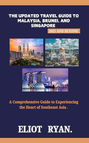 The Updated Travel Guide to Malaysia, Brunei, and Singapore 2025 and beyond : A Comprehensive Guide to Experiencing the Heart of Southeast Asia
