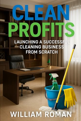 Clean Profits: Launching a Successful Cleaning Business from Scratch: How