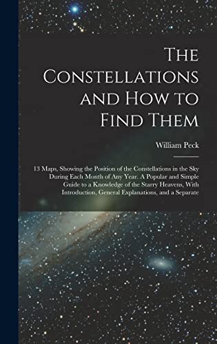 The Constellations and how to Find Them; 13 Maps, Showing the Position of the Constellations in the sky During Each Month of any Year. A Popular and ... General Explanations, and a Separate